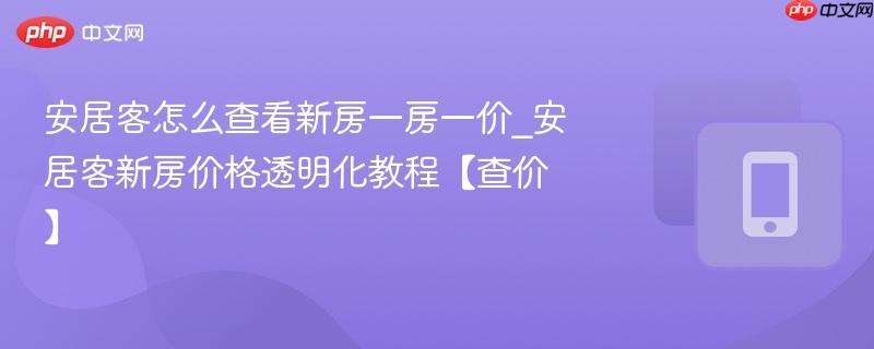 安居客怎么查看新房一房一价_安居客新房价格透明化教程【查价】