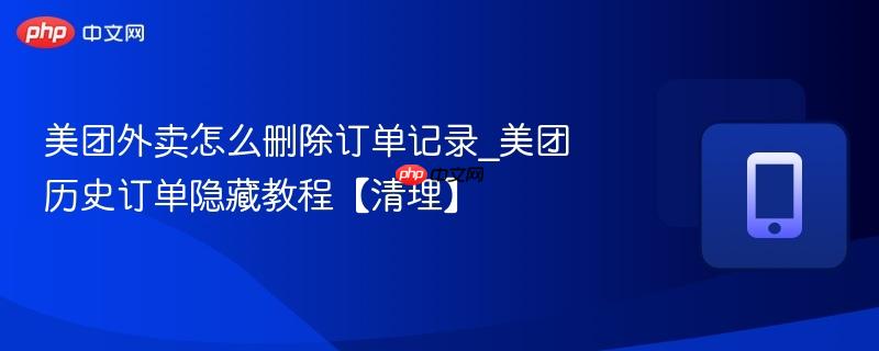 美团外卖怎么删除订单记录_美团历史订单隐藏教程【清理】