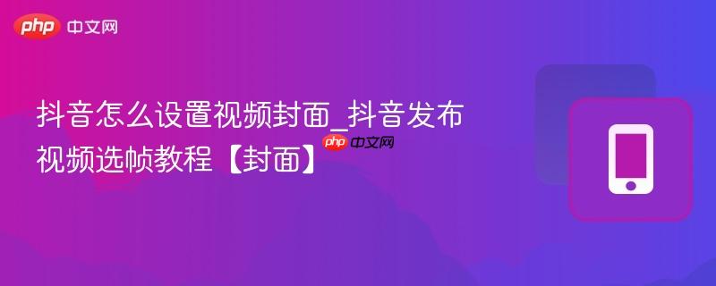 抖音怎么设置视频封面_抖音发布视频选帧教程【封面】