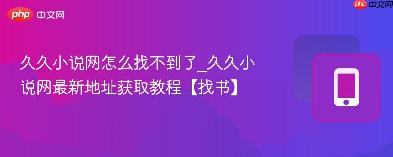 久久小说网怎么找不到了_久久小说网最新地址获取教程【找书】
