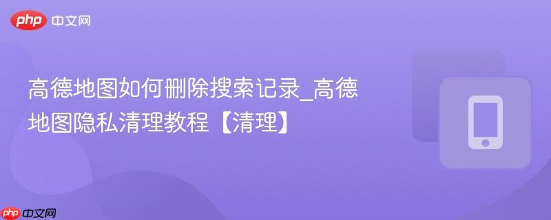高德地图如何删除搜索记录_高德地图隐私清理教程【清理】