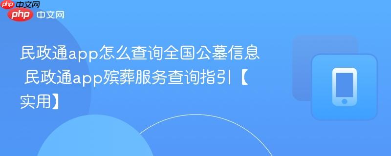 民政通app怎么查询全国公墓信息 民政通app殡葬服务查询指引【实用】