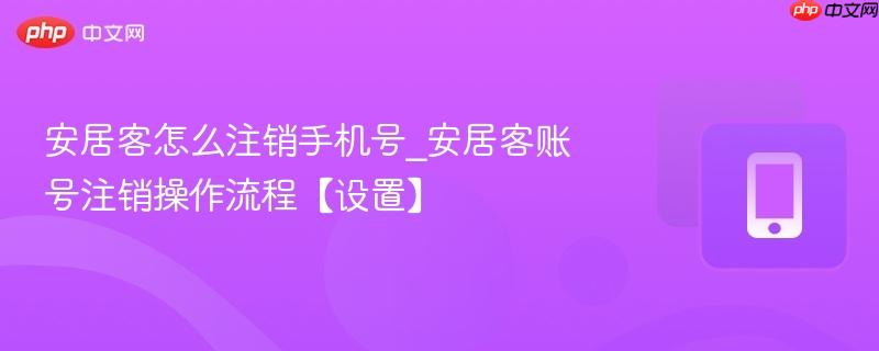 安居客怎么注销手机号_安居客账号注销操作流程【设置】