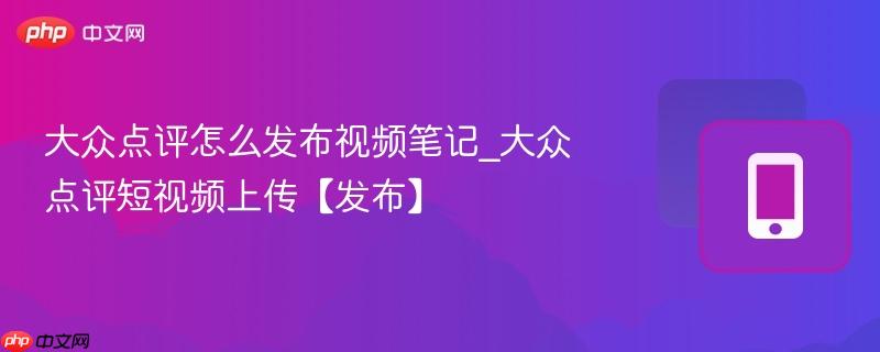 大众点评怎么发布视频笔记_大众点评短视频上传【发布】