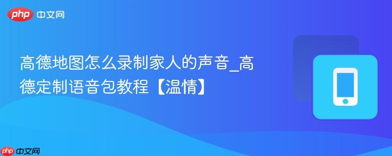 高德地图怎么录制家人的声音_高德定制语音包教程【温情】