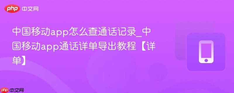 中国移动app怎么查通话记录_中国移动app通话详单导出教程【详单】