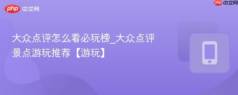 大众点评怎么看必玩榜_大众点评景点游玩推荐【游玩】