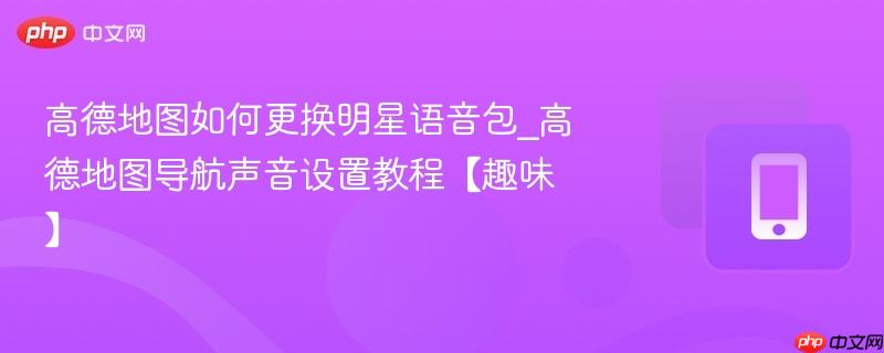 高德地图如何更换明星语音包_高德地图导航声音设置教程【趣味】