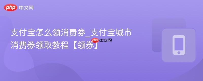 支付宝怎么领消费券_支付宝城市消费券领取教程【领券】