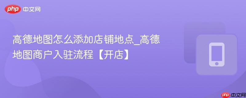 高德地图怎么添加店铺地点_高德地图商户入驻流程【开店】