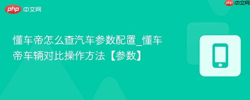 懂车帝怎么查汽车参数配置_懂车帝车辆对比操作方法【参数】