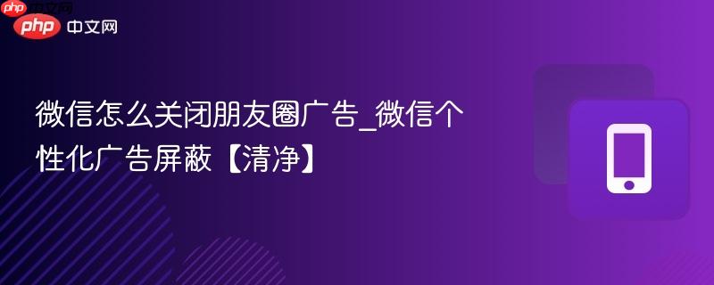 微信怎么关闭朋友圈广告_微信个性化广告屏蔽【清净】