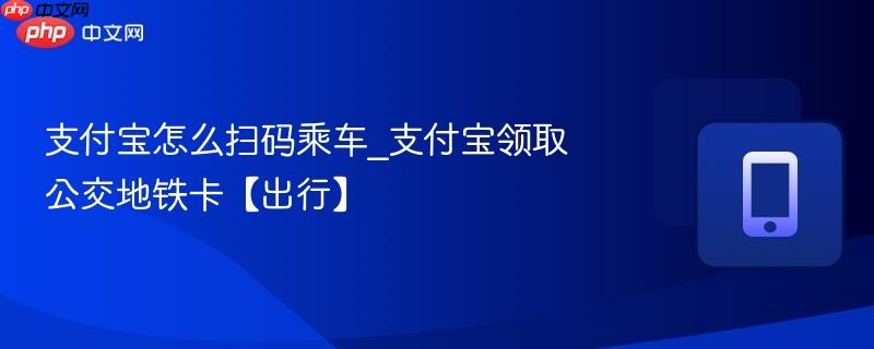 支付宝怎么扫码乘车_支付宝领取公交地铁卡【出行】