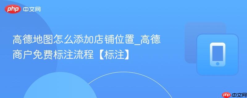 高德地图怎么添加店铺位置_高德商户免费标注流程【标注】
