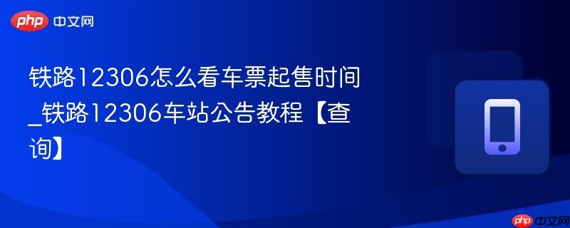 铁路12306怎么看车票起售时间_铁路12306车站公告教程【查询】