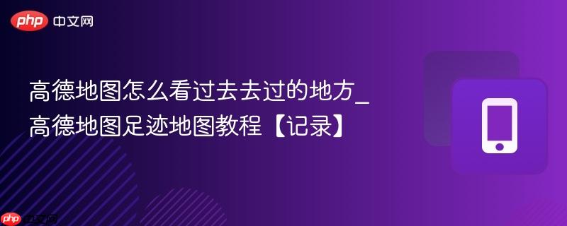 高德地图怎么看过去去过的地方_高德地图足迹地图教程【记录】