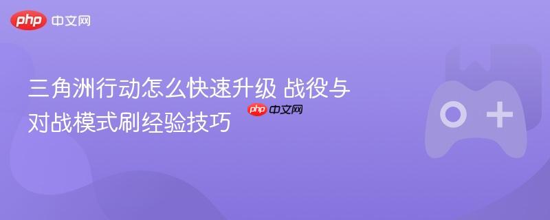 三角洲行动怎么快速升级 战役与对战模式刷经验技巧
