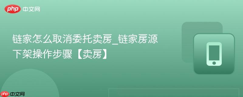 链家怎么取消委托卖房_链家房源下架操作步骤【卖房】