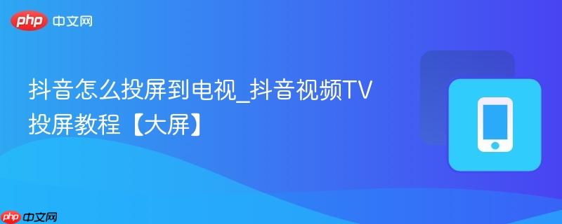 抖音怎么投屏到电视_抖音视频tv投屏教程【大屏】
