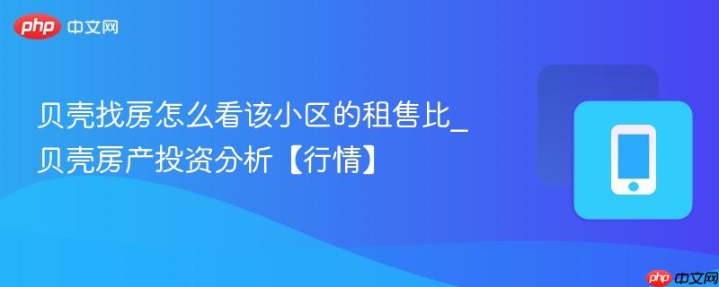 贝壳找房怎么看该小区的租售比_贝壳房产投资分析【行情】