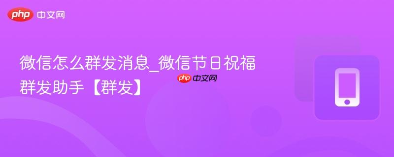 微信怎么群发消息_微信节日祝福群发助手【群发】