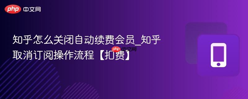 知乎怎么关闭自动续费会员_知乎取消订阅操作流程【扣费】