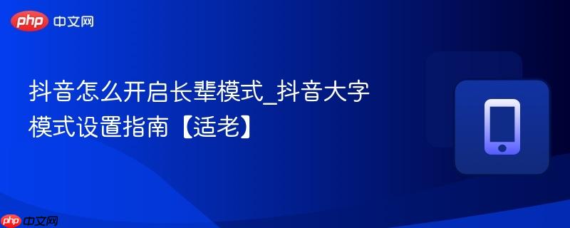 抖音怎么开启长辈模式_抖音大字模式设置指南【适老】