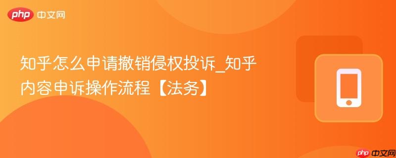 知乎怎么申请撤销侵权投诉_知乎内容申诉操作流程【法务】