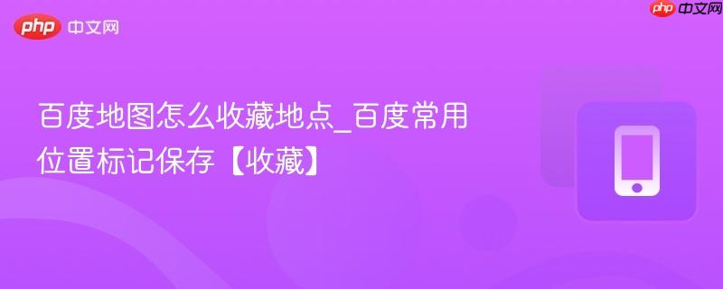 百度地图怎么收藏地点_百度常用位置标记保存【收藏】