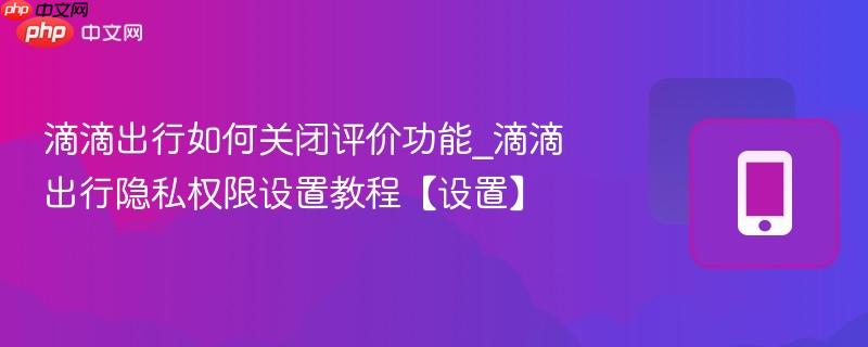 滴滴出行如何关闭评价功能_滴滴出行隐私权限设置教程【设置】