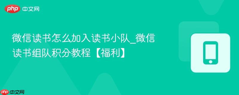 微信读书怎么加入读书小队_微信读书组队积分教程【福利】