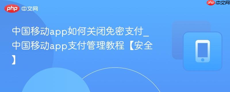 中国移动app如何关闭免密支付_中国移动app支付管理教程【安全】