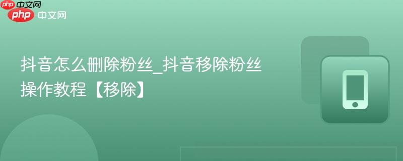 抖音怎么删除粉丝_抖音移除粉丝操作教程【移除】