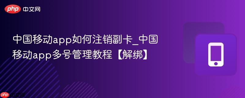 中国移动app如何注销副卡_中国移动app多号管理教程【解绑】
