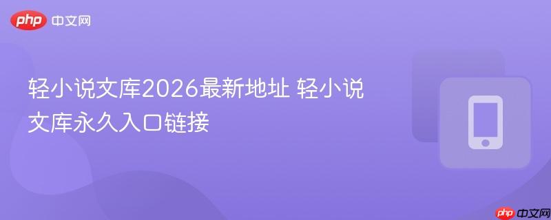 轻小说文库2026最新地址 轻小说文库永久入口链接