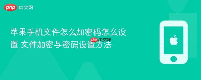 苹果手机文件怎么加密码怎么设置 文件加密与密码设置方法