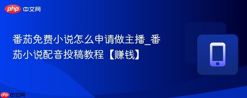 番茄免费小说怎么申请做主播_番茄小说配音投稿教程【赚钱】