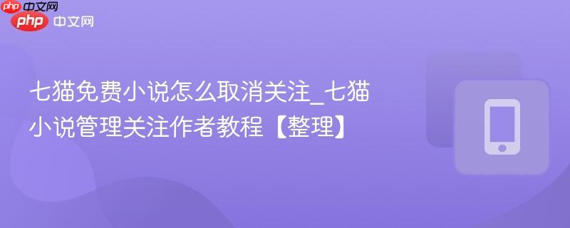 七猫免费小说怎么取消关注_七猫小说管理关注作者教程【整理】