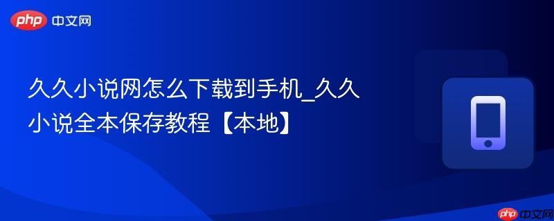 久久小说网怎么下载到手机_久久小说全本保存教程【本地】