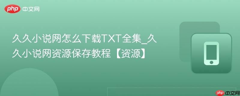久久小说网怎么下载txt全集_久久小说网资源保存教程【资源】