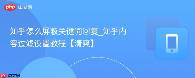 知乎怎么屏蔽关键词回复_知乎内容过滤设置教程【清爽】