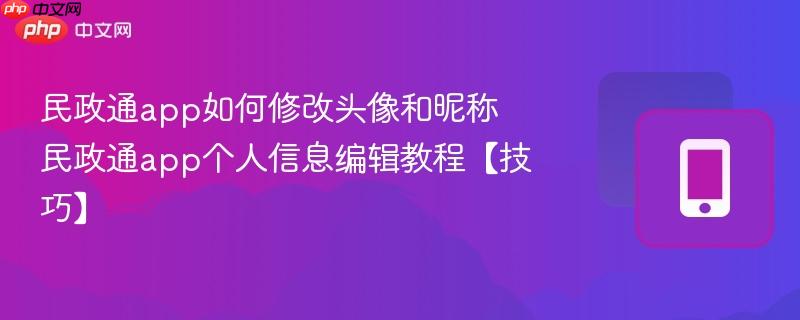 民政通app如何修改头像和昵称 民政通app个人信息编辑教程【技巧】