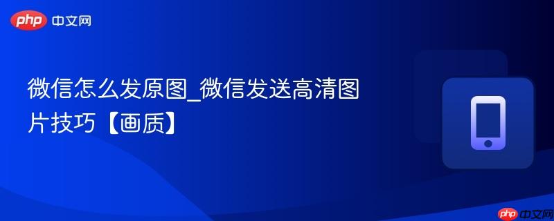 微信怎么发原图_微信发送高清图片技巧【画质】