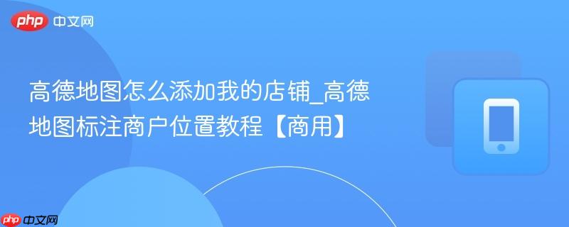 高德地图怎么添加我的店铺_高德地图标注商户位置教程【商用】