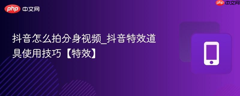 抖音怎么拍分身视频_抖音特效道具使用技巧【特效】