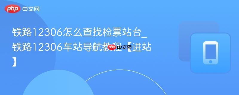 铁路12306怎么查找检票站台_铁路12306车站导航教程【进站】