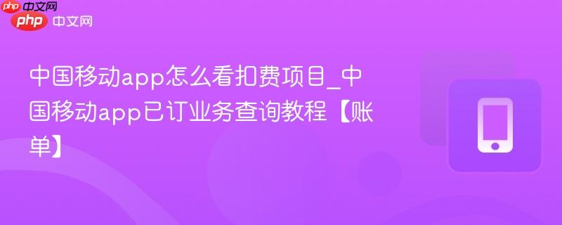 中国移动app怎么看扣费项目_中国移动app已订业务查询教程【账单】