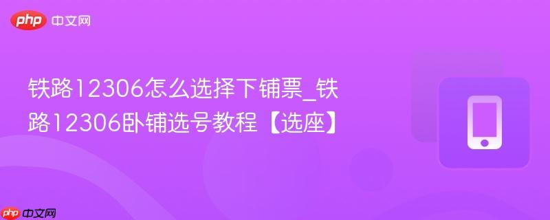 铁路12306怎么选择下铺票_铁路12306卧铺选号教程【选座】