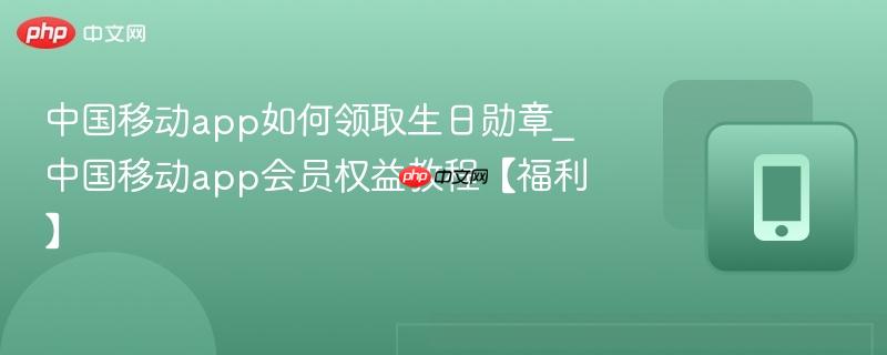 中国移动app如何领取生日勋章_中国移动app会员权益教程【福利】