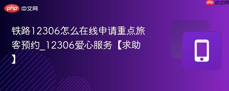 铁路12306怎么在线申请重点旅客预约_12306爱心服务【求助】